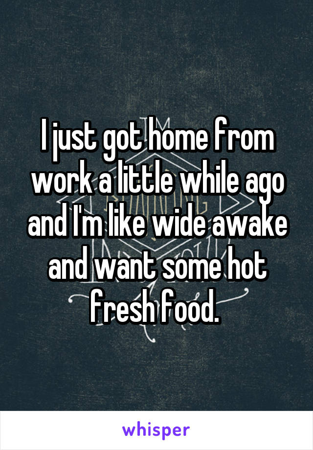 I just got home from work a little while ago and I'm like wide awake and want some hot fresh food. 