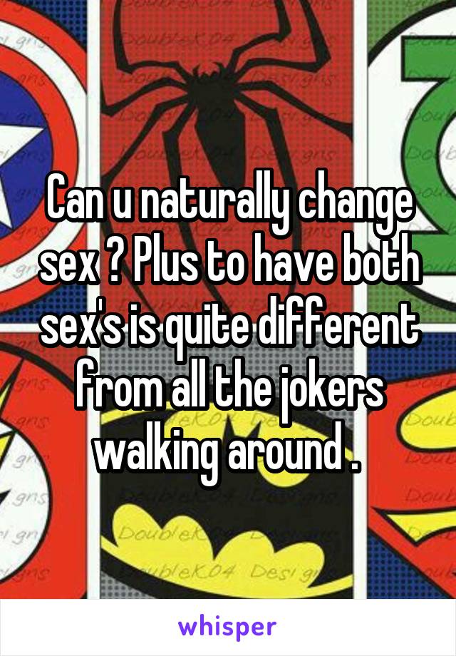 Can u naturally change sex ? Plus to have both sex's is quite different from all the jokers walking around . 