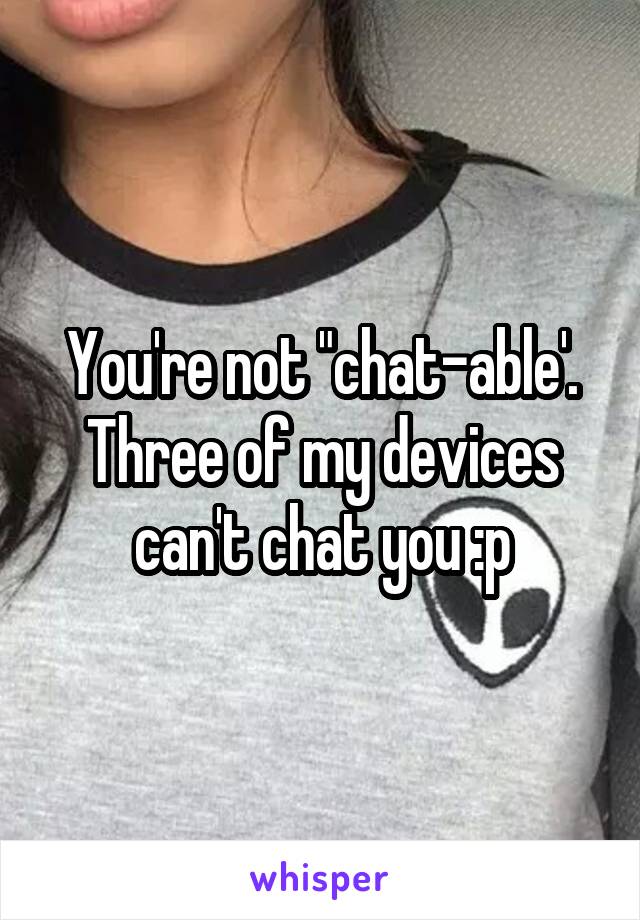 You're not "chat-able'.
Three of my devices can't chat you :p