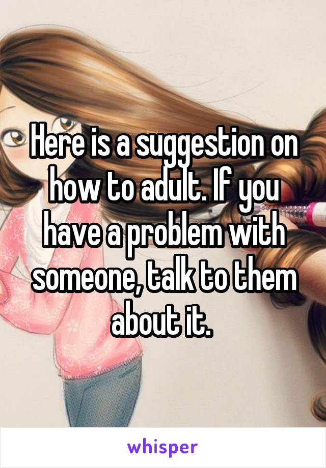 Here is a suggestion on how to adult. If you have a problem with someone, talk to them about it. 