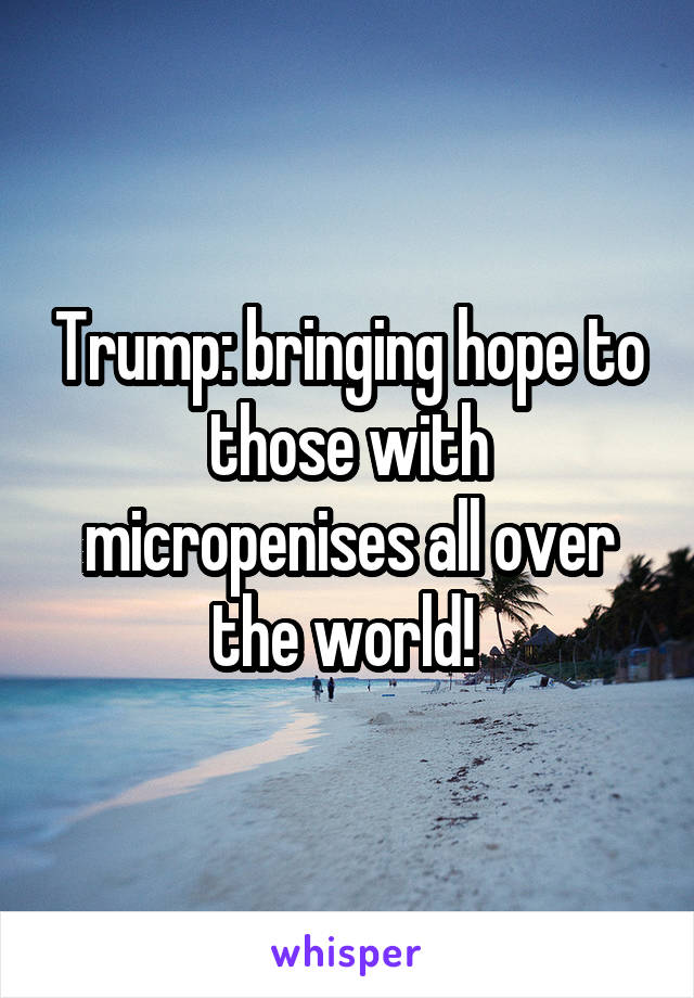 Trump: bringing hope to those with micropenises all over the world! 