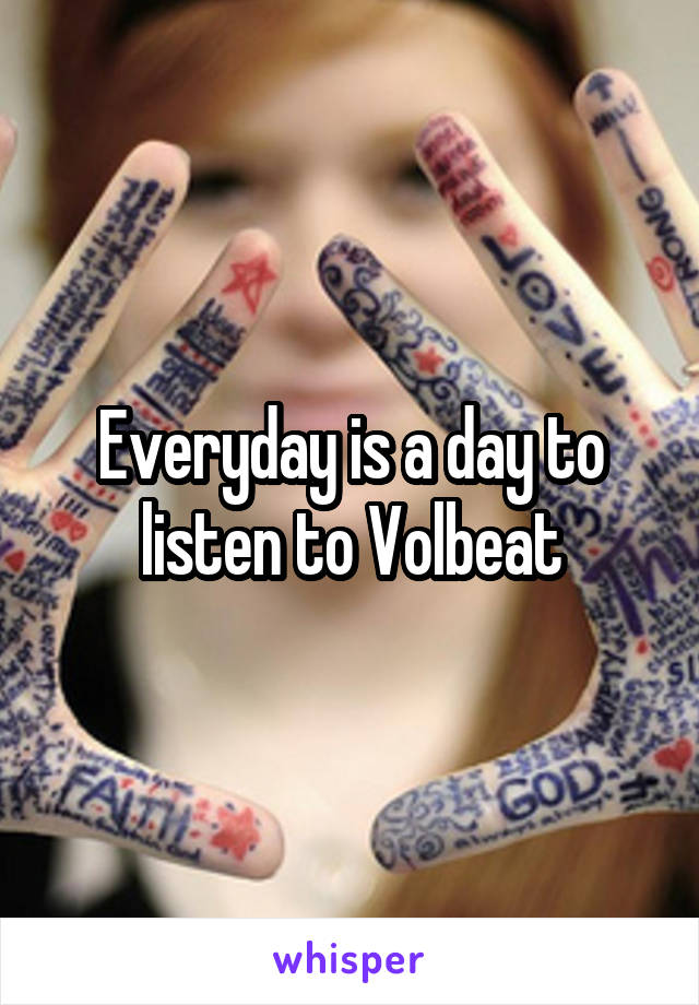 Everyday is a day to listen to Volbeat