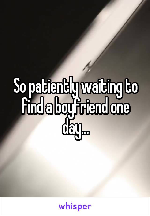 So patiently waiting to find a boyfriend one day...
