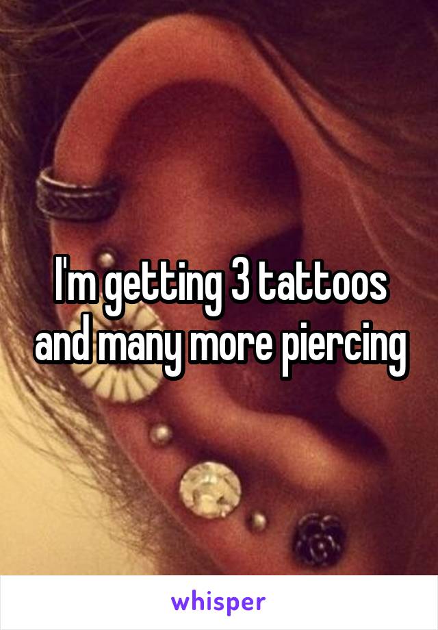 I'm getting 3 tattoos and many more piercing