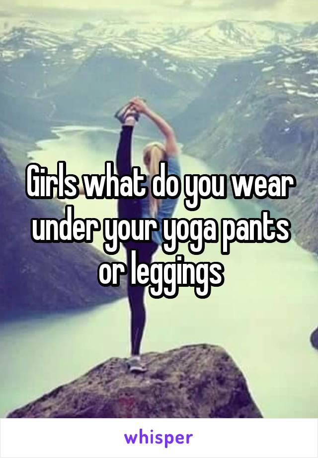 Girls what do you wear under your yoga pants or leggings