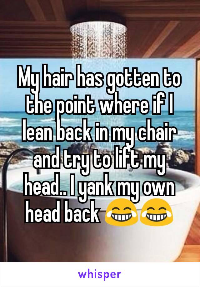 My hair has gotten to the point where if I lean back in my chair and try to lift my head.. I yank my own head back 😂😂
