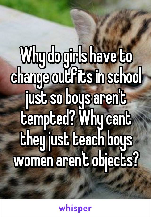 Why do girls have to change outfits in school just so boys aren't tempted? Why cant they just teach boys women aren't objects?