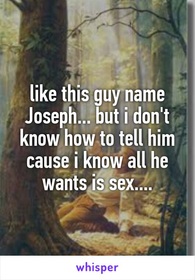 like this guy name Joseph... but i don't know how to tell him cause i know all he wants is sex....