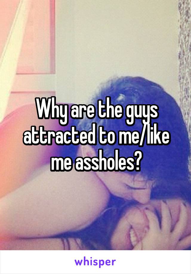 Why are the guys attracted to me/like me assholes?
