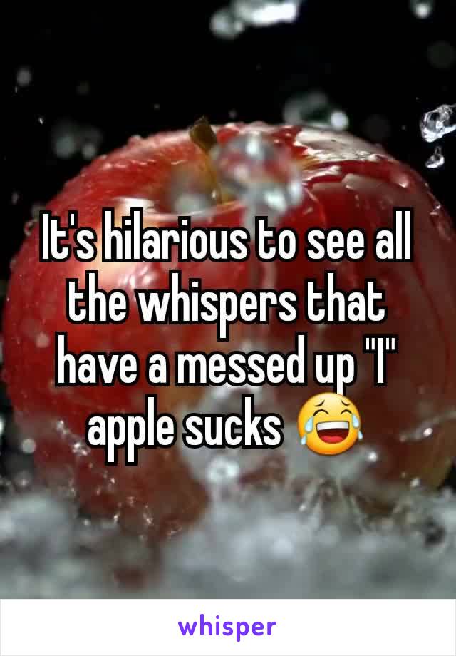It's hilarious to see all the whispers that have a messed up "I" apple sucks 😂