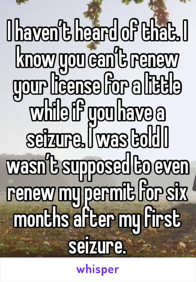 I haven’t heard of that. I know you can’t renew your license for a little while if you have a seizure. I was told I wasn’t supposed to even renew my permit for six months after my first seizure. 