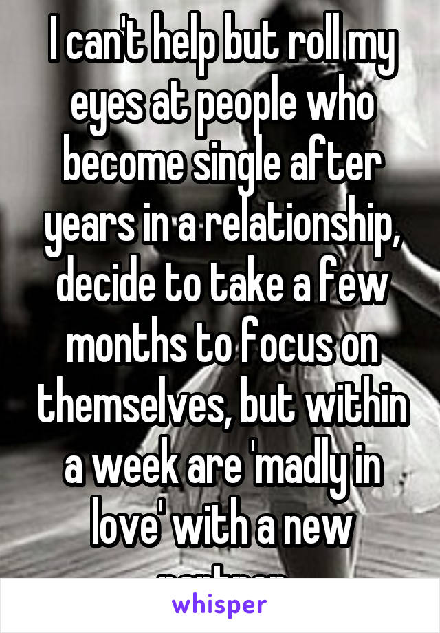 I can't help but roll my eyes at people who become single after years in a relationship, decide to take a few months to focus on themselves, but within a week are 'madly in love' with a new partner