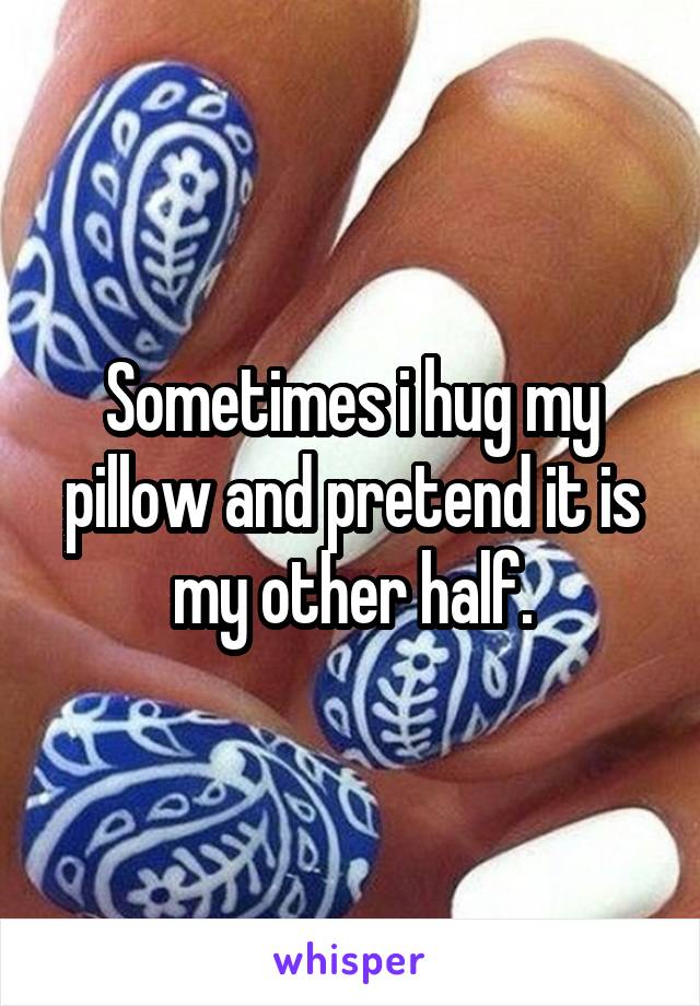 Sometimes i hug my pillow and pretend it is my other half.