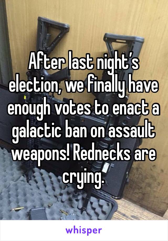 After last night’s election, we finally have enough votes to enact a galactic ban on assault weapons! Rednecks are crying.