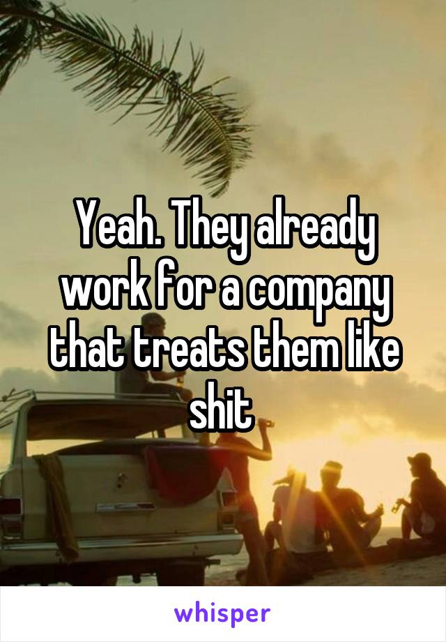 Yeah. They already work for a company that treats them like shit 