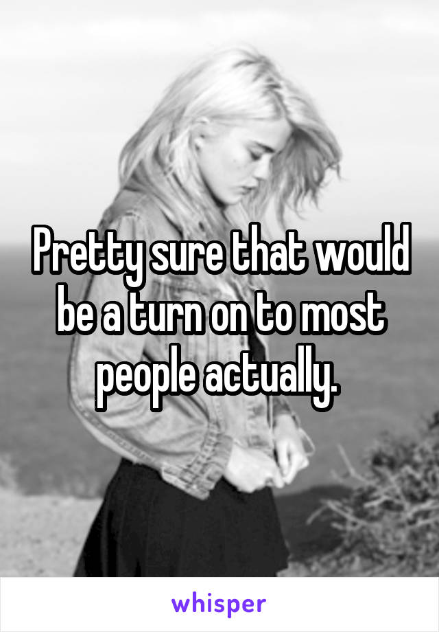 Pretty sure that would be a turn on to most people actually. 