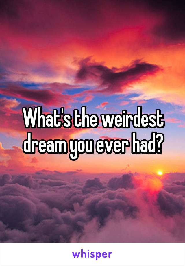 What's the weirdest dream you ever had?