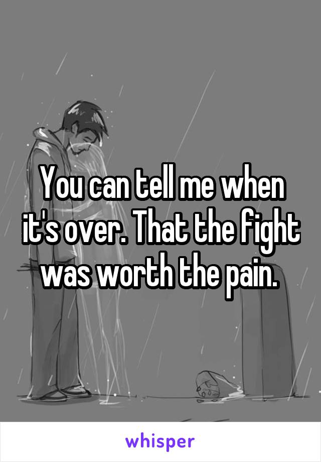 You can tell me when it's over. That the fight was worth the pain. 