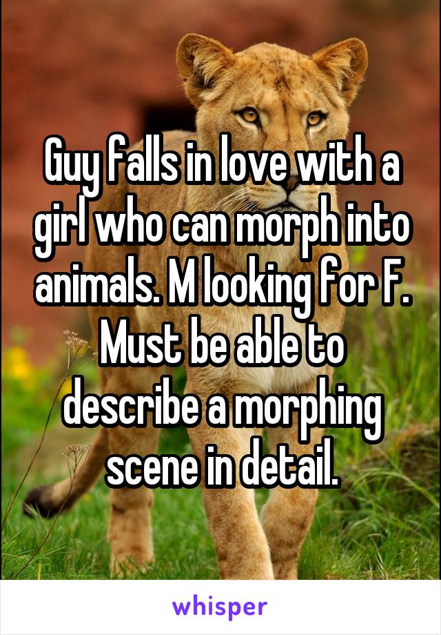 Guy falls in love with a girl who can morph into animals. M looking for F. Must be able to describe a morphing scene in detail.