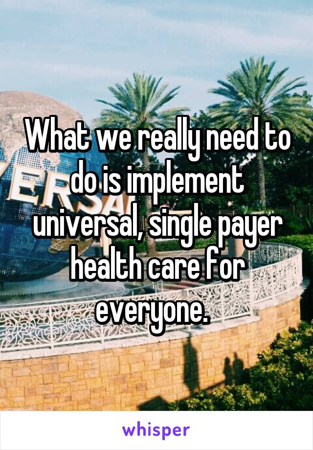 What we really need to do is implement universal, single payer health care for everyone.  