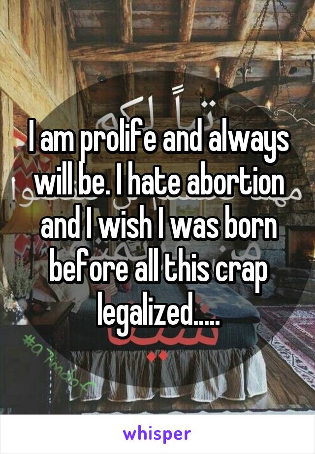 I am prolife and always will be. I hate abortion and I wish I was born before all this crap legalized.....