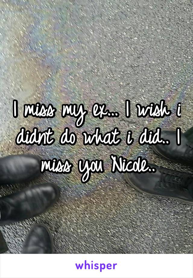 I miss my ex... I wish i didnt do what i did.. I miss you Nicole..