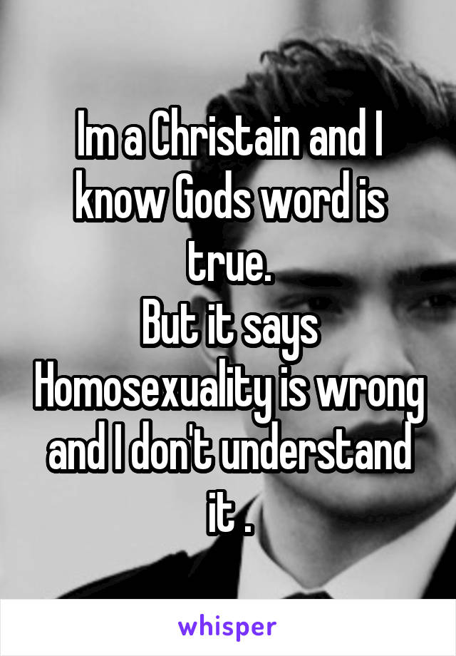 Im a Christain and I know Gods word is true.
But it says Homosexuality is wrong and I don't understand it .