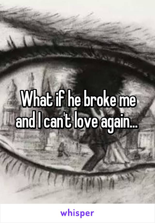 What if he broke me and I can't love again... 