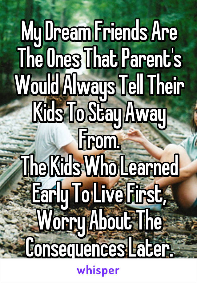 My Dream Friends Are The Ones That Parent's Would Always Tell Their Kids To Stay Away From.
The Kids Who Learned Early To Live First, Worry About The Consequences Later.