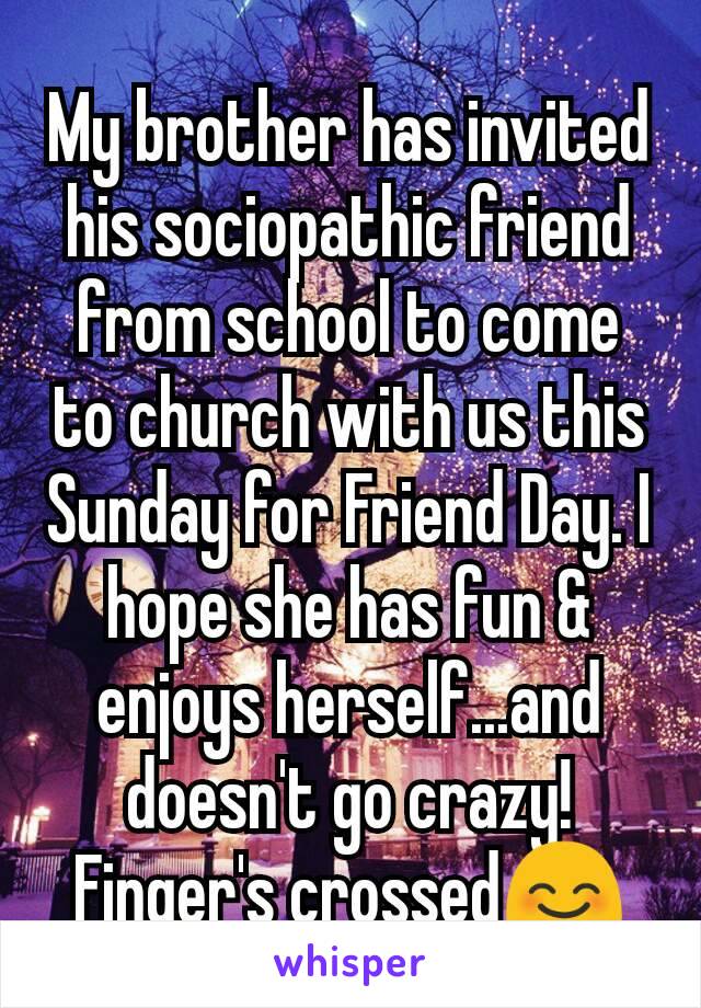 My brother has invited his sociopathic friend from school to come to church with us this Sunday for Friend Day. I hope she has fun & enjoys herself...and doesn't go crazy!
Finger's crossed😊