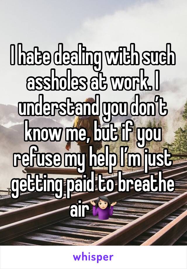 I hate dealing with such assholes at work. I understand you don’t know me, but if you refuse my help I’m just getting paid to breathe air🤷🏻‍♀️