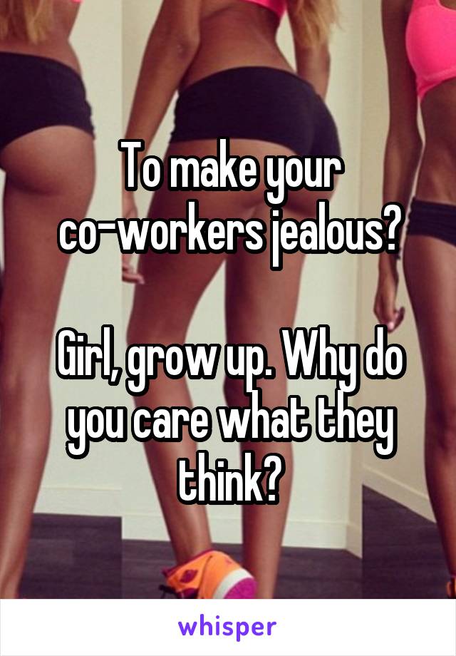 To make your co-workers jealous?

Girl, grow up. Why do you care what they think?