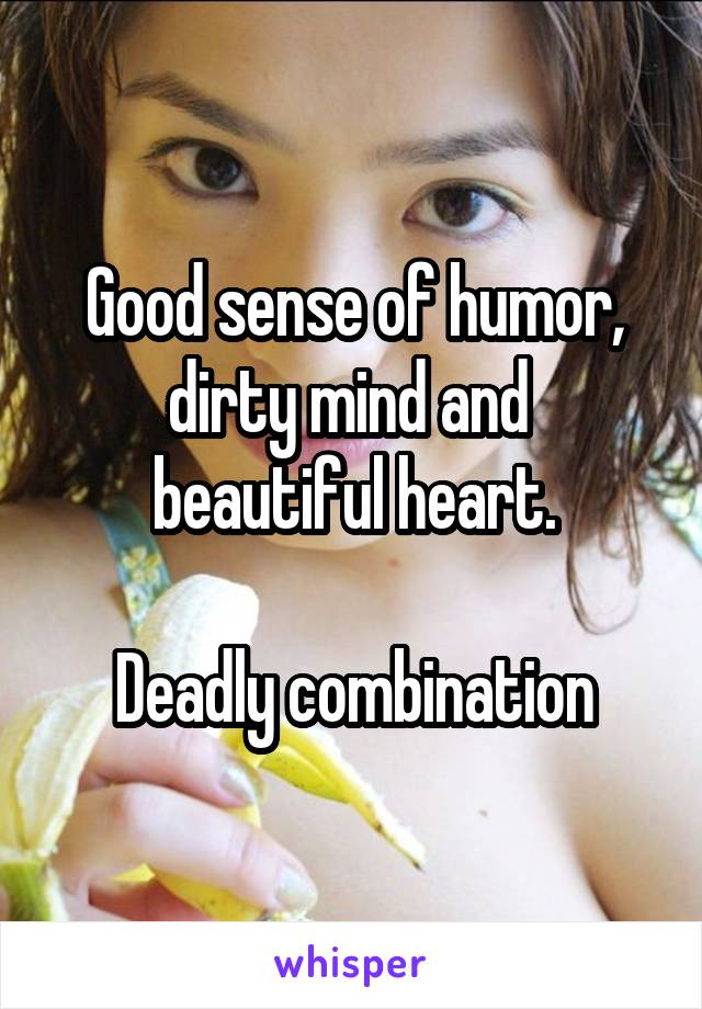 Good sense of humor, dirty mind and 
beautiful heart.

Deadly combination