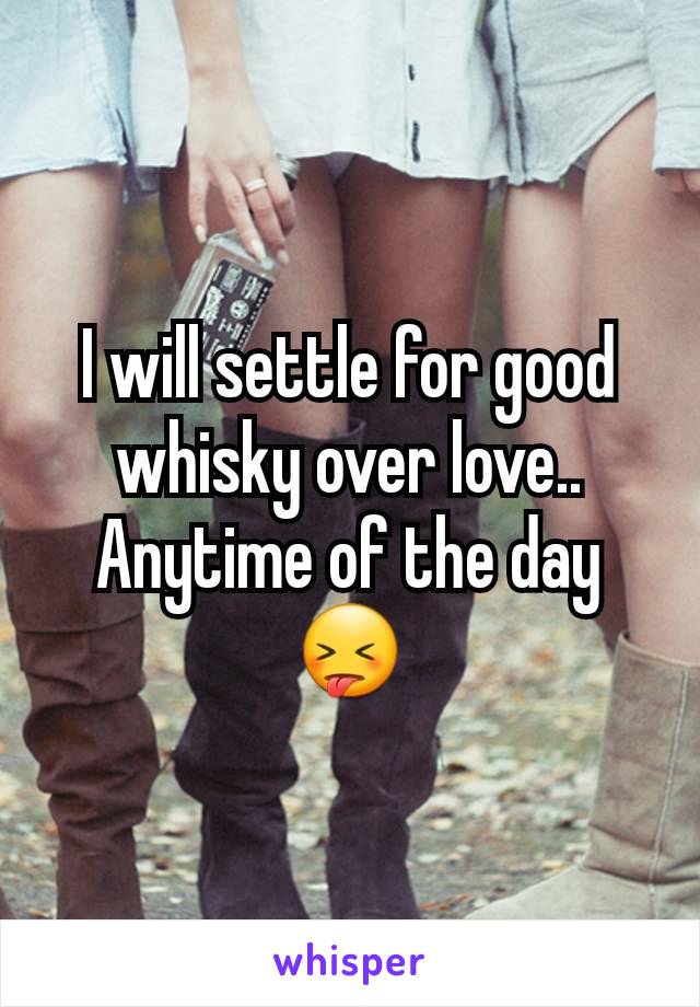 I will settle for good whisky over love.. Anytime of the day😝