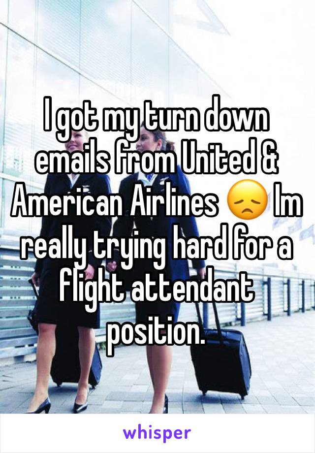 I got my turn down emails from United & American Airlines 😞 Im really trying hard for a flight attendant position. 