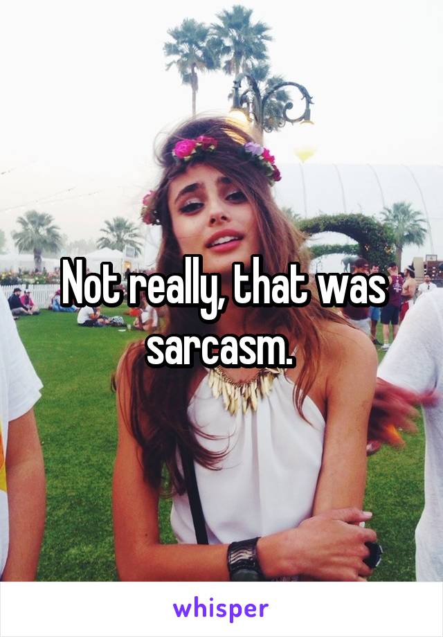 Not really, that was sarcasm. 