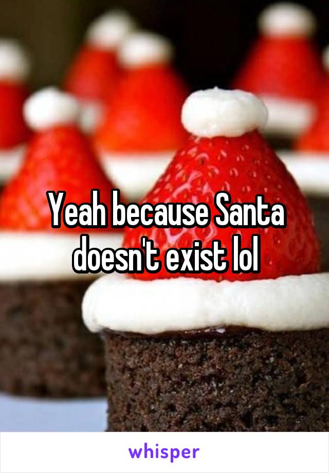 Yeah because Santa doesn't exist lol