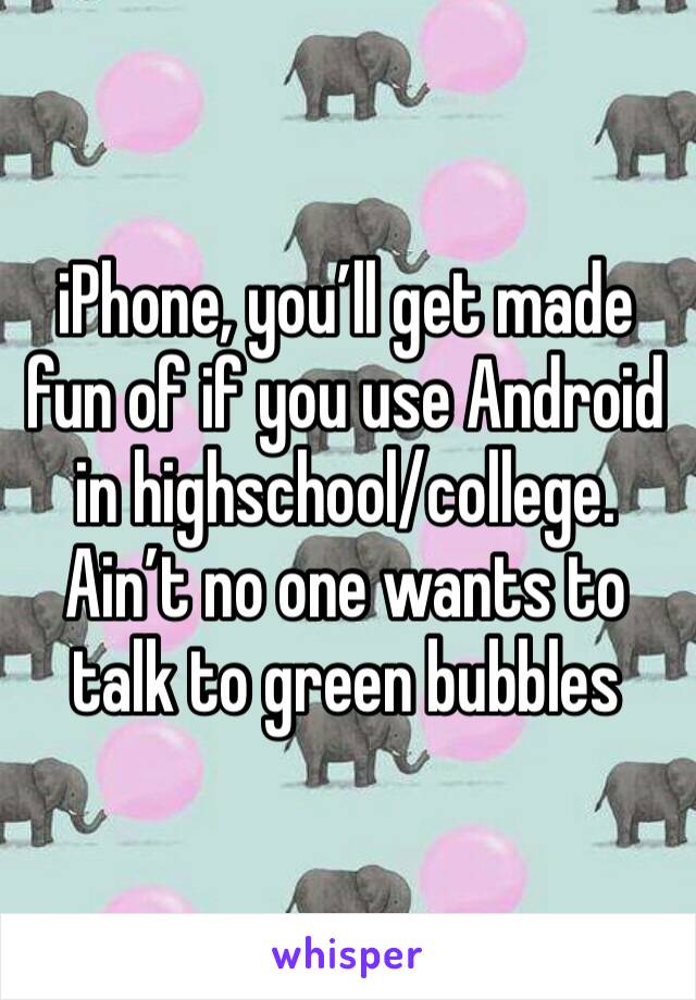 iPhone, you’ll get made fun of if you use Android in highschool/college. Ain’t no one wants to talk to green bubbles 