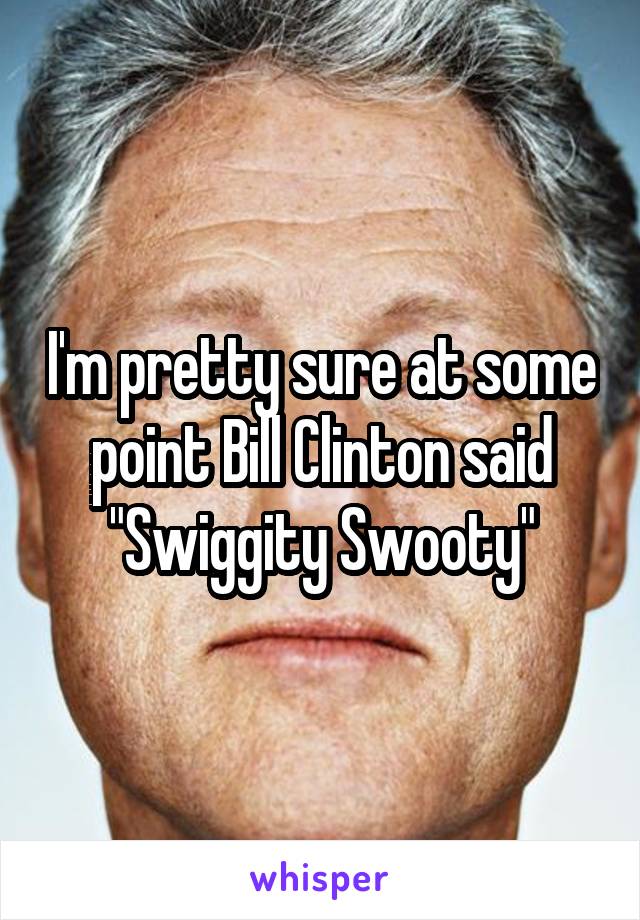 I'm pretty sure at some point Bill Clinton said "Swiggity Swooty"