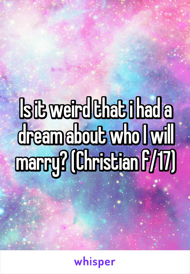 Is it weird that i had a dream about who I will marry? (Christian f/17)