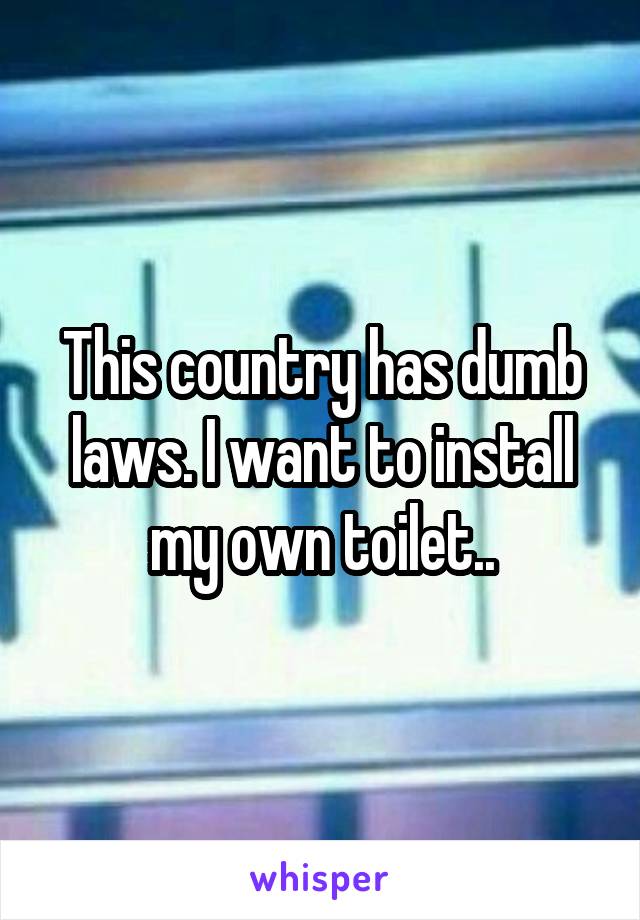 This country has dumb laws. I want to install my own toilet..