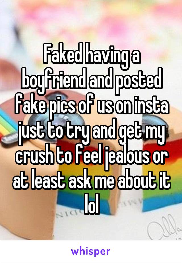 Faked having a boyfriend and posted fake pics of us on insta just to try and get my crush to feel jealous or at least ask me about it lol
