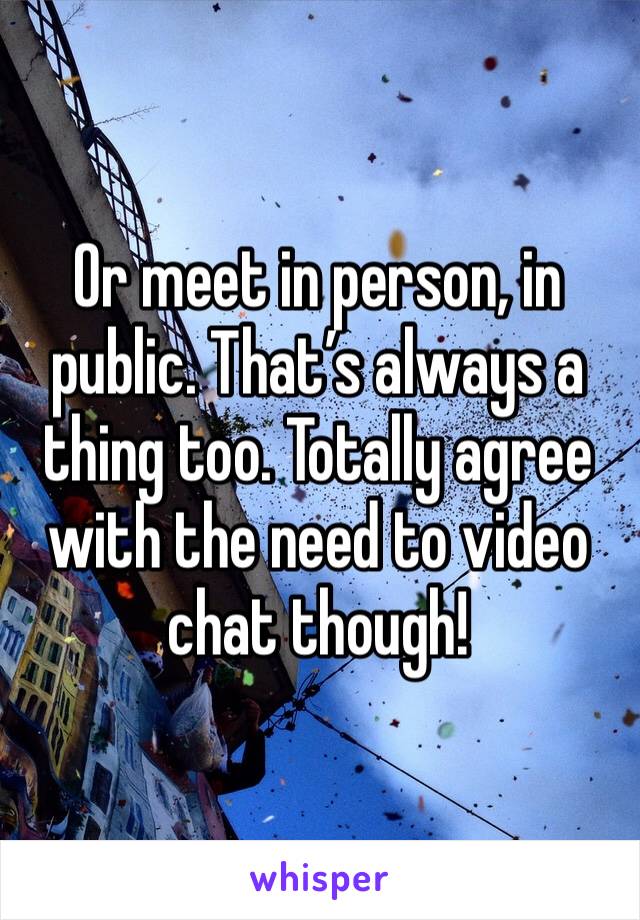 Or meet in person, in public. That’s always a thing too. Totally agree with the need to video chat though! 