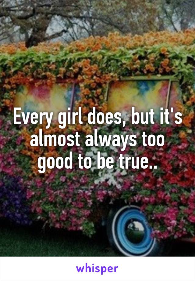 Every girl does, but it's almost always too good to be true..