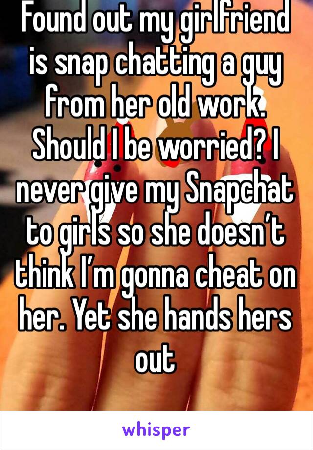 Found out my girlfriend is snap chatting a guy from her old work. Should I be worried? I never give my Snapchat to girls so she doesn’t think I’m gonna cheat on her. Yet she hands hers out