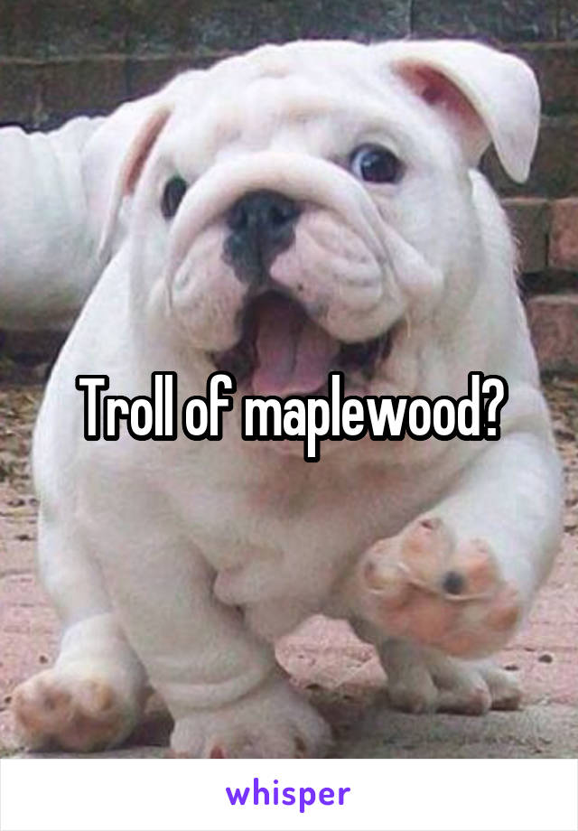Troll of maplewood?