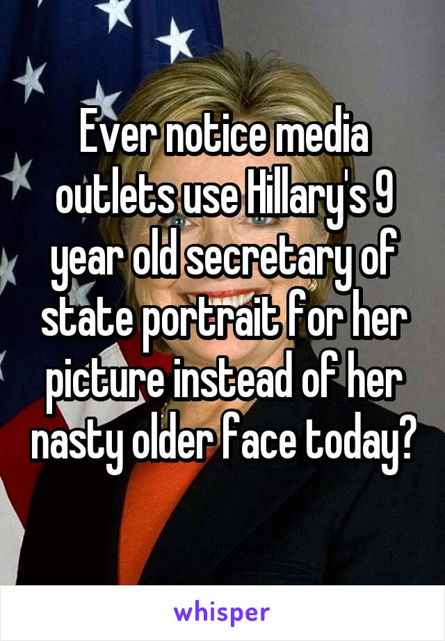 Ever notice media outlets use Hillary's 9 year old secretary of state portrait for her picture instead of her nasty older face today? 