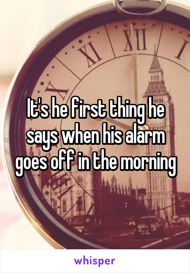 It's he first thing he says when his alarm goes off in the morning