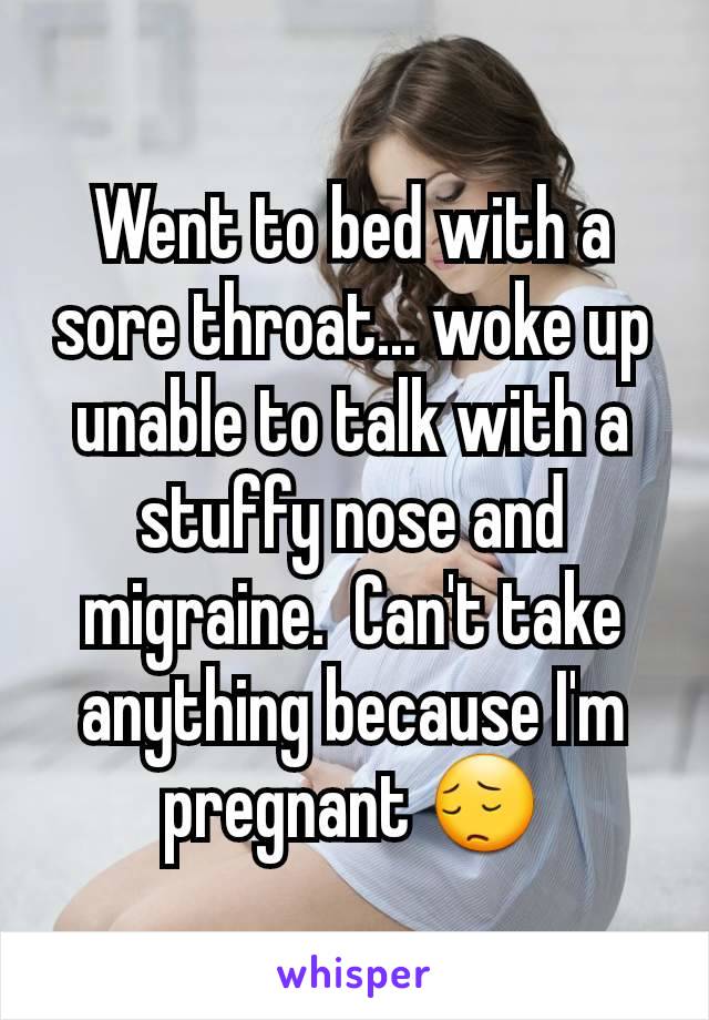 Went to bed with a sore throat... woke up unable to talk with a stuffy nose and migraine.  Can't take anything because I'm pregnant ðŸ˜”