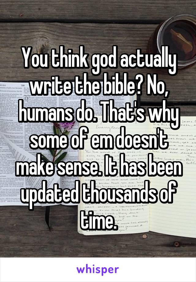 You think god actually write the bible? No, humans do. That's why some of em doesn't make sense. It has been updated thousands of time.